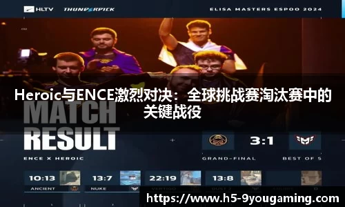 Heroic与ENCE激烈对决：全球挑战赛淘汰赛中的关键战役