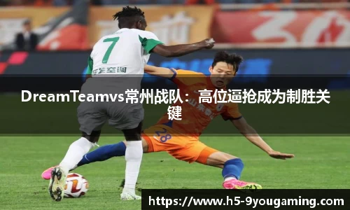 DreamTeamvs常州战队：高位逼抢成为制胜关键