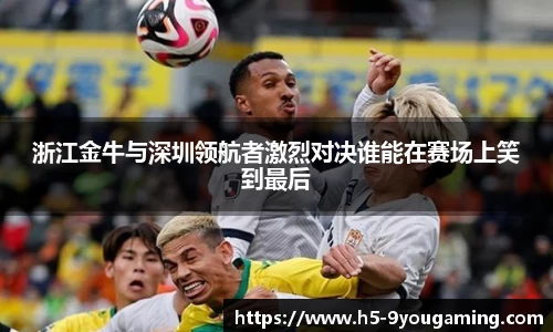 浙江金牛与深圳领航者激烈对决谁能在赛场上笑到最后